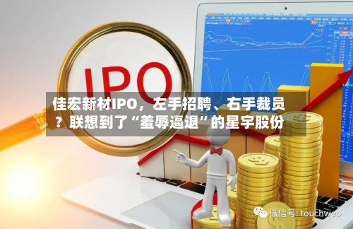 佳宏新材IPO，左手招聘	、右手裁员？联想到了“羞辱逼退”的星宇股份-第3张图片