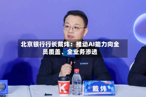 北京银行行长戴炜：推动AI能力向全员覆盖、全业务渗透-第3张图片